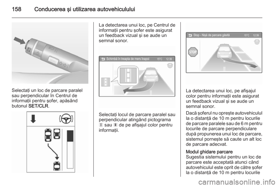 OPEL ADAM 2015.5  Manual de utilizare (in Romanian) 158Conducerea şi utilizarea autovehiculului
Selectaţi un loc de parcare paralel
sau perpendicular în Centrul de
informaţii pentru şofer, apăsând
butonul  SET/CLR .
La detectarea unui loc, pe Ce