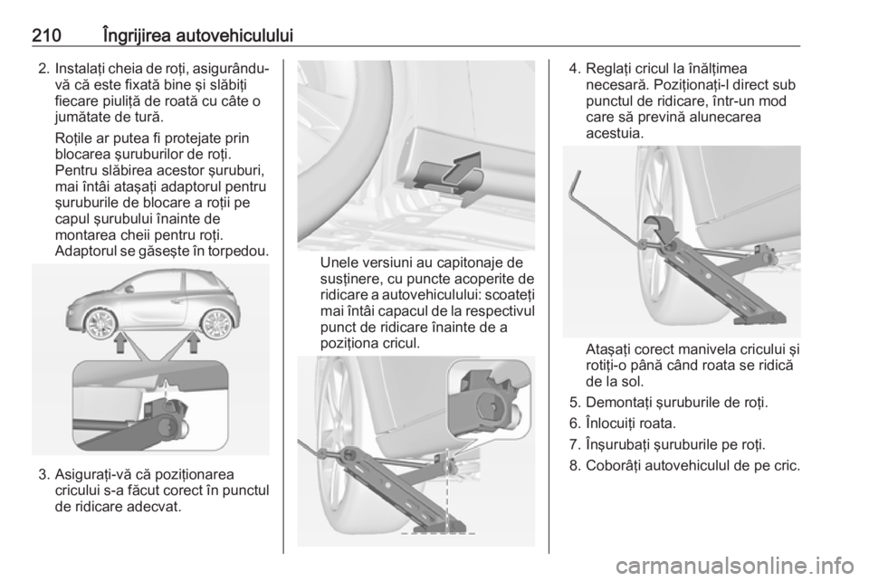 OPEL ADAM 2016  Manual de utilizare (in Romanian) 210Îngrijirea autovehiculului2.Instalaţi cheia de roţi, asigurându-
vă că este fixată bine şi slăbiţi
fiecare piuliţă de roată cu câte o
jumătate de tură.
Roţile ar putea fi protejate