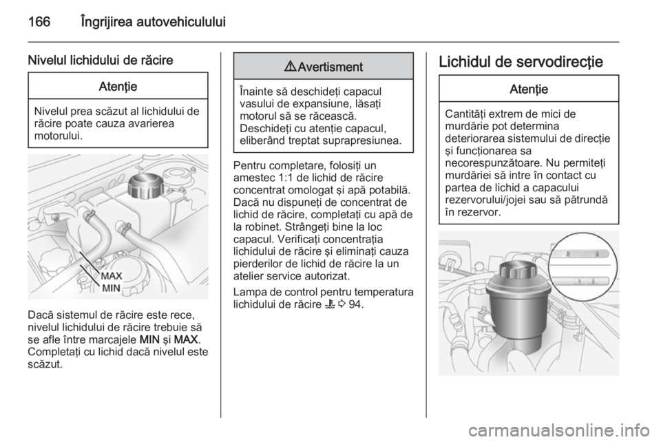 OPEL ANTARA 2014.5  Manual de utilizare (in Romanian) 166Îngrijirea autovehiculului
Nivelul lichidului de răcireAtenţie
Nivelul prea scăzut al lichidului derăcire poate cauza avarierea
motorului.
Dacă sistemul de răcire este rece, nivelul lichidul
