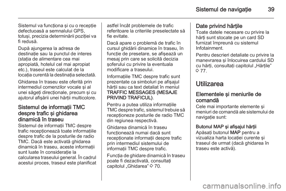 OPEL ANTARA 2015 Manual pentru sistemul Infotainment (in Romanian) Sistemul de navigaţie39
Sistemul va funcţiona şi cu o recepţie
defectuoasă a semnalului GPS,
totuşi, precizia determinării poziţiei va fi redusă.
După ajungerea la adresa de
destinaţie sau OPEL ANTARA 2015 Manual pentru sistemul Infotainment (in Romanian) Sistemul de navigaţie39
Sistemul va funcţiona şi cu o recepţie
defectuoasă a semnalului GPS,
totuşi, precizia determinării poziţiei va fi redusă.
După ajungerea la adresa de
destinaţie sau
