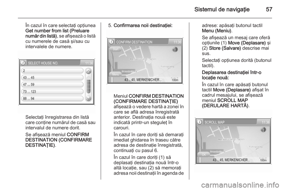 OPEL ANTARA 2015 Manual pentru sistemul Infotainment (in Romanian) Sistemul de navigaţie57
În cazul în care selectaţi opţiunea
Get number from list (Preluare
număr din listă) , se afişează o listă
cu numerele de casă şi/sau cu
intervalele de numere.
Selec OPEL ANTARA 2015 Manual pentru sistemul Infotainment (in Romanian) Sistemul de navigaţie57
În cazul în care selectaţi opţiunea
Get number from list (Preluare
număr din listă) , se afişează o listă
cu numerele de casă şi/sau cu
intervalele de numere.
Selec