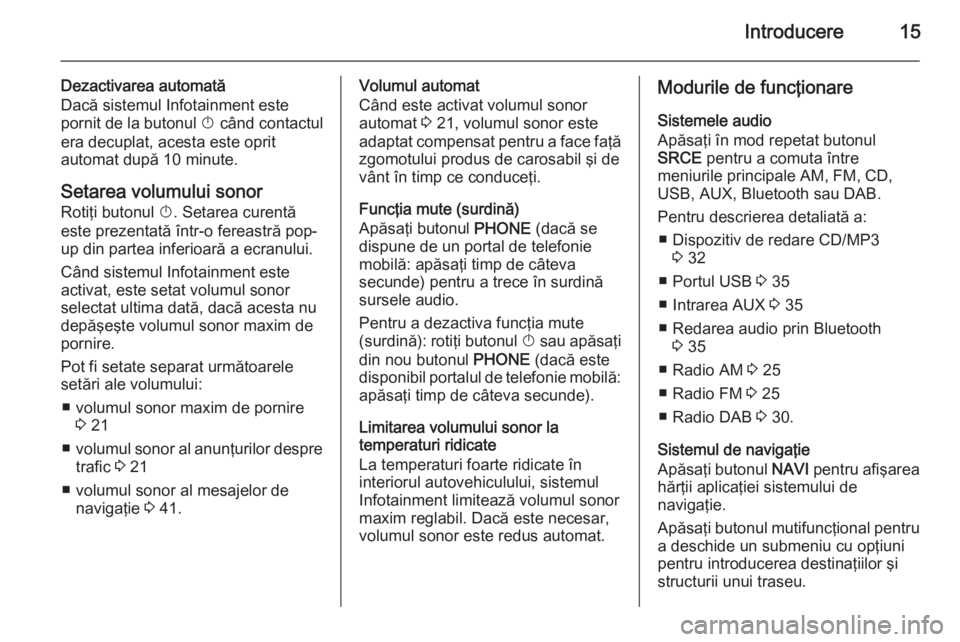 OPEL ASTRA J 2015  Manual pentru sistemul Infotainment (in Romanian) Introducere15
Dezactivarea automată
Dacă sistemul Infotainment este
pornit de la butonul  X când contactul
era decuplat, acesta este oprit
automat după 10 minute.
Setarea volumului sonor
Rotiţi b