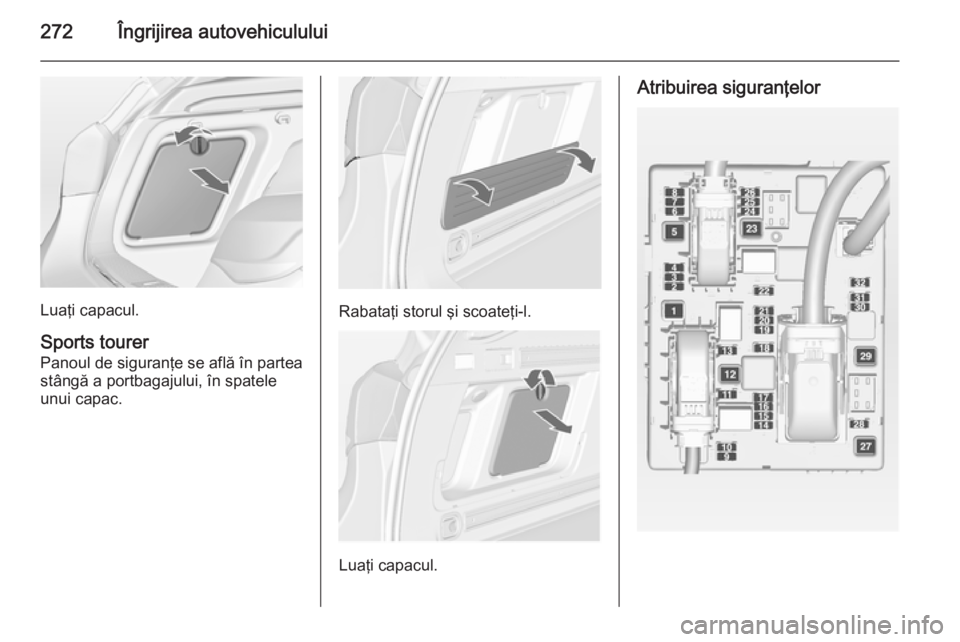 OPEL ASTRA J 2015  Manual de utilizare (in Romanian) 272Îngrijirea autovehiculului
Luaţi capacul.
Sports tourer Panoul de siguranţe se află în parteastângă a portbagajului, în spatele
unui capac.Rabataţi storul şi scoateţi-l.
Luaţi capacul.
