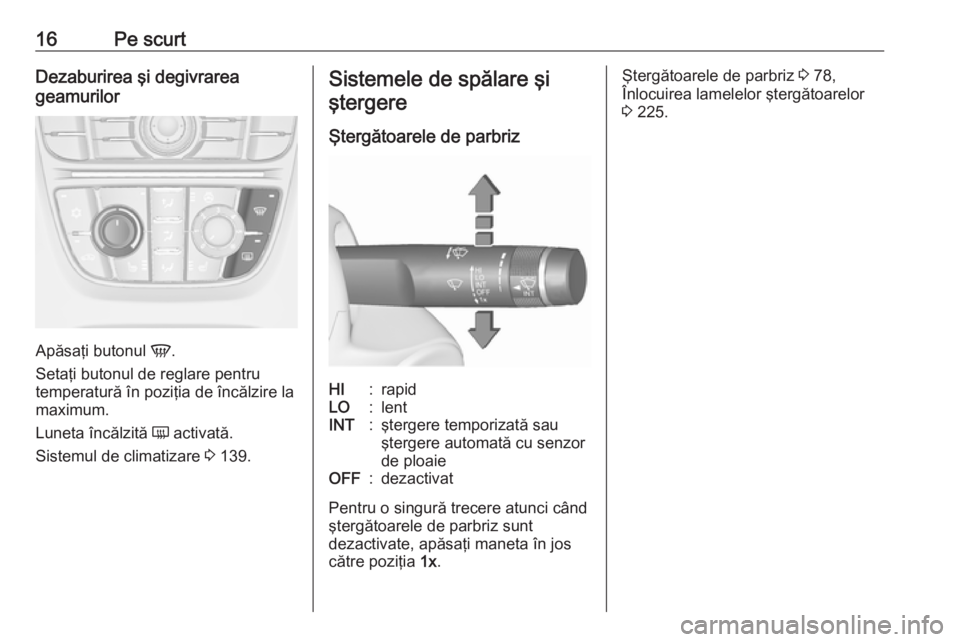 OPEL ASTRA J 2018  Manual de utilizare (in Romanian) 16Pe scurtDezaburirea şi degivrarea
geamurilor
Apăsaţi butonul  V.
Setaţi butonul de reglare pentru
temperatură în poziţia de încălzire la
maximum.
Luneta încălzită  Ü activată.
Sistemul