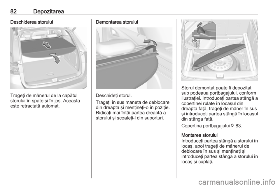 OPEL ASTRA K 2017  Manual de utilizare (in Romanian) 82DepozitareaDeschiderea storului
Trageţi de mânerul de la capătul
storului în spate şi în jos. Aceasta
este retractată automat.
Demontarea storului
Deschideţi storul.
Trageţi în sus maneta 