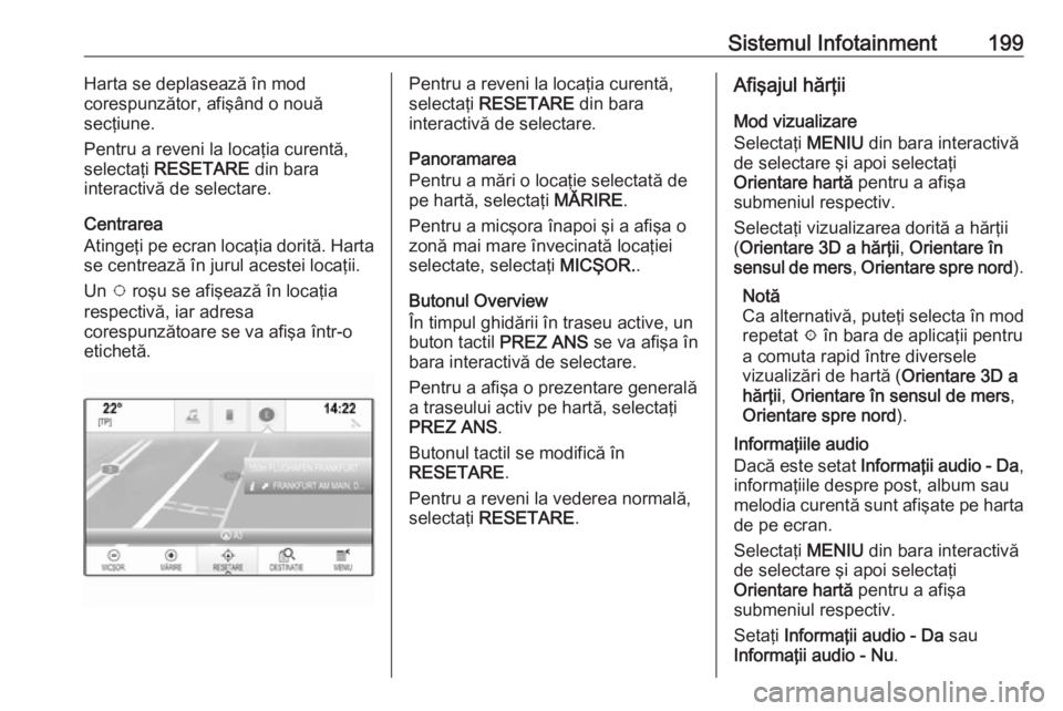 OPEL ASTRA K 2017.5 Manual de utilizare (in Romanian) Sistemul Infotainment199Harta se deplasează în mod
corespunzător, afişând o nouă
secţiune.
Pentru a reveni la locaţia curentă,
selectaţi RESETARE din bara
interactivă de selectare.
Centra OPEL ASTRA K 2017.5 Manual de utilizare (in Romanian) Sistemul Infotainment199Harta se deplasează în mod
corespunzător, afişând o nouă
secţiune.
Pentru a reveni la locaţia curentă,
selectaţi RESETARE din bara
interactivă de selectare.
Centra