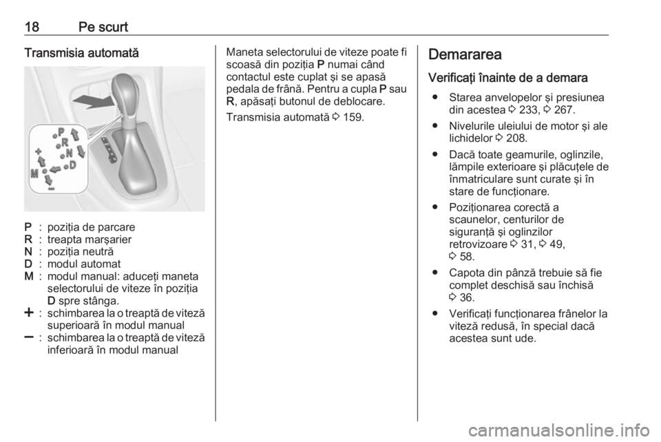 OPEL CASCADA 2016  Manual de utilizare (in Romanian) 18Pe scurtTransmisia automatăP:poziţia de parcareR:treapta marşarierN:poziţia neutrăD:modul automatM:modul manual: aduceţi maneta
selectorului de viteze în poziţia
D  spre stânga.<:schimbarea