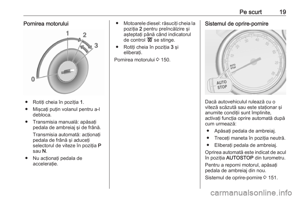 OPEL CASCADA 2016  Manual de utilizare (in Romanian) Pe scurt19Pornirea motorului
● Rotiţi cheia în poziţia 1.
● Mişcaţi puţin volanul pentru a-l debloca.
● Transmisia manuală: apăsaţi pedala de ambreiaj şi de frână.
Transmisia automat