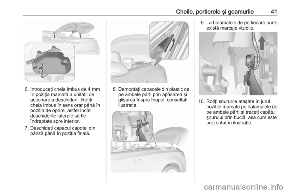 OPEL CASCADA 2016  Manual de utilizare (in Romanian) Cheile, portierele şi geamurile41
6. Introduceţi cheia imbus de 4 mmîn poziţia marcată a unităţii de
acţionare a deschiderii. Rotiţi
cheia imbus în sens orar până în
poziţia de oprire, a