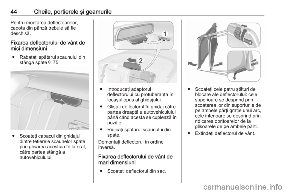 OPEL CASCADA 2016  Manual de utilizare (in Romanian) 44Cheile, portierele şi geamurilePentru montarea deflectoarelor,
capota din pânză trebuie să fie
deschisă.
Fixarea deflectorului de vânt de
mici dimensiuni
● Rabataţi spătarul scaunului din 
