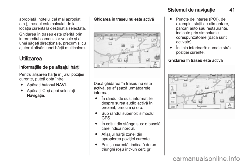 OPEL CASCADA 2017 Manual pentru sistemul Infotainment (in Romanian) Sistemul de navigaţie41apropiată, hotelul cel mai apropiat
etc.), traseul este calculat de la
locaţia curentă la destinaţia selectată.
Ghidarea în traseu este oferită prin
intermediul comenzil OPEL CASCADA 2017 Manual pentru sistemul Infotainment (in Romanian) Sistemul de navigaţie41apropiată, hotelul cel mai apropiat
etc.), traseul este calculat de la
locaţia curentă la destinaţia selectată.
Ghidarea în traseu este oferită prin
intermediul comenzil
