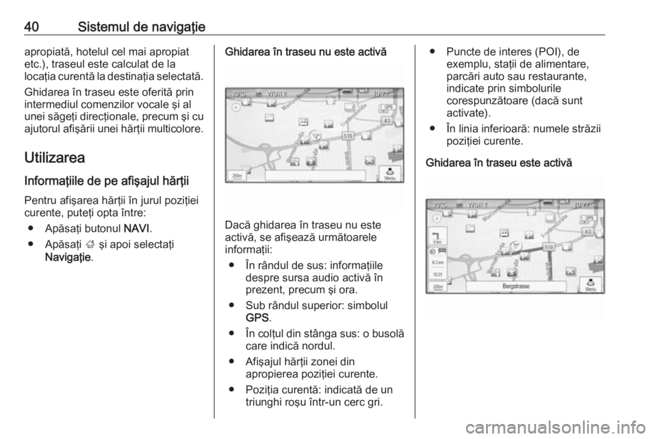 OPEL CASCADA 2018  Manual pentru sistemul Infotainment (in Romanian) 40Sistemul de navigaţieapropiată, hotelul cel mai apropiat
etc.), traseul este calculat de la
locaţia curentă la destinaţia selectată.
Ghidarea în traseu este oferită prin
intermediul comenzil
