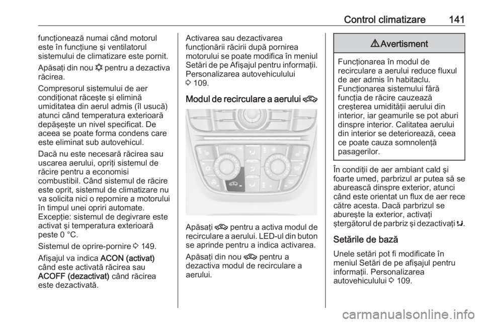 OPEL CASCADA 2018.5  Manual de utilizare (in Romanian) Control climatizare141funcţionează numai când motorul
este în funcţiune şi ventilatorul
sistemului de climatizare este pornit.
Apăsaţi din nou  n pentru a dezactiva
răcirea.
Compresorul siste