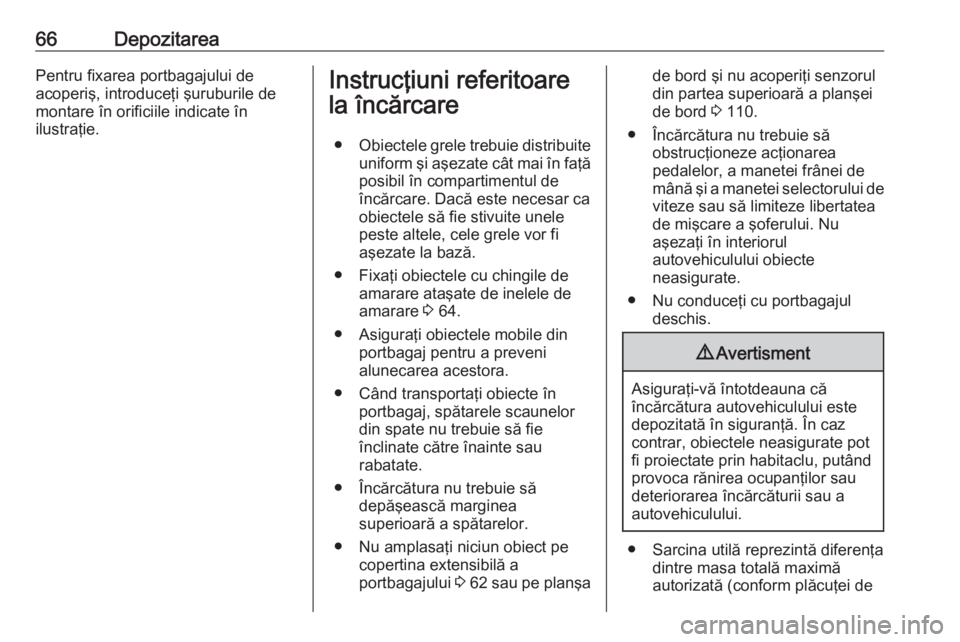 OPEL COMBO 2016  Manual de utilizare (in Romanian) 66DepozitareaPentru fixarea portbagajului de
acoperiş, introduceţi şuruburile de
montare în orificiile indicate în
ilustraţie.Instrucţiuni referitoare
la încărcare
● Obiectele grele trebuie