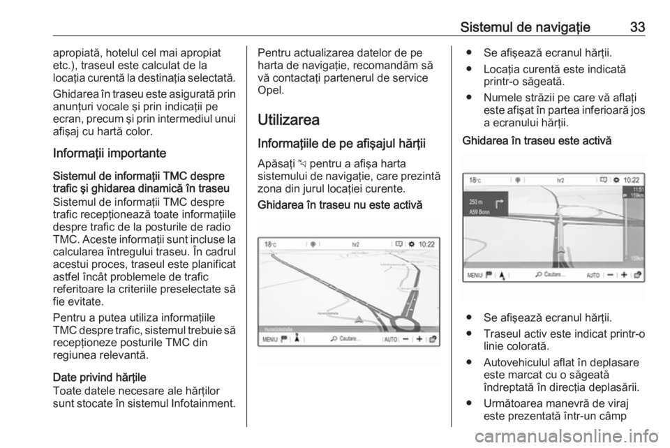 OPEL COMBO E 2019  Manual pentru sistemul Infotainment (in Romanian) Sistemul de navigaţie33apropiată, hotelul cel mai apropiat
etc.), traseul este calculat de la
locaţia curentă la destinaţia selectată.
Ghidarea în traseu este asigurată prin anunţuri vocale 