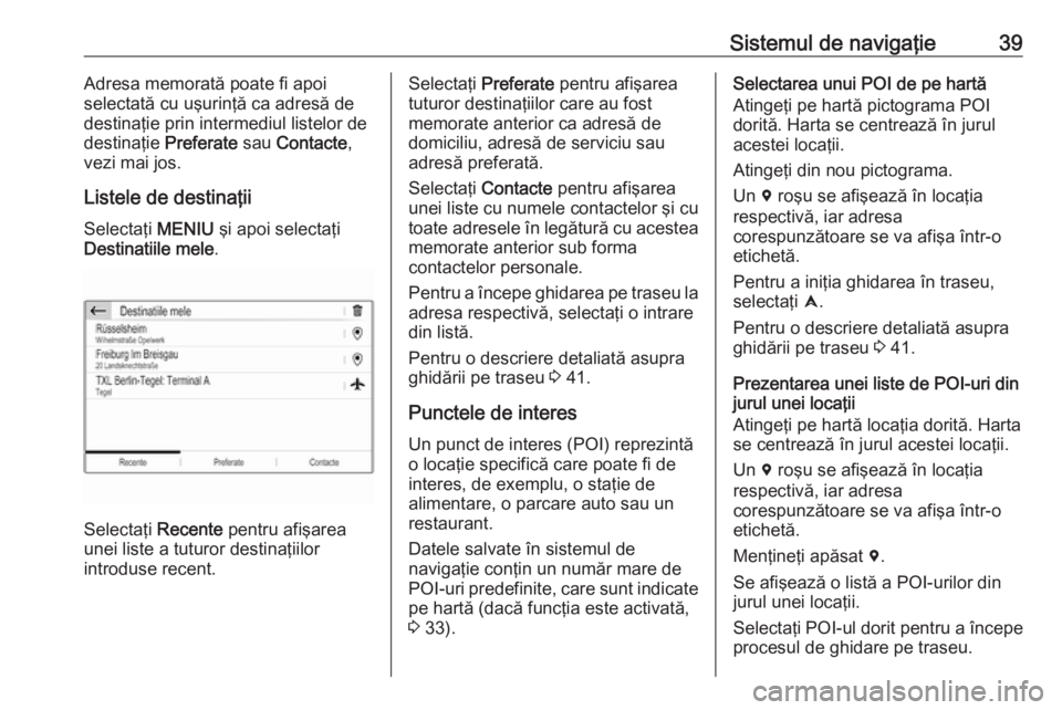 OPEL COMBO E 2019  Manual pentru sistemul Infotainment (in Romanian) Sistemul de navigaţie39Adresa memorată poate fi apoi
selectată cu uşurinţă ca adresă de
destinaţie prin intermediul listelor de
destinaţie  Preferate sau Contacte ,
vezi mai jos.
Listele de d