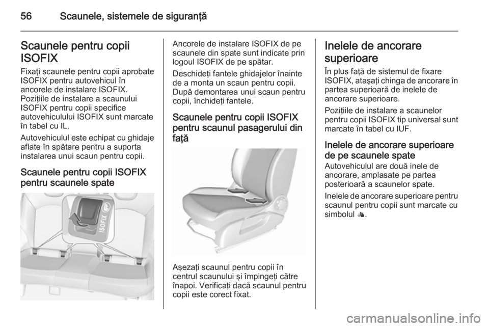 OPEL CORSA 2015.5 Manual de utilizare (in Romanian) 56Scaunele, sistemele de siguranţăScaunele pentru copii
ISOFIX Fixaţi scaunele pentru copii aprobate
ISOFIX pentru autovehicul în
ancorele de instalare ISOFIX.
Poziţiile de instalare a scaunului
OPEL CORSA 2015.5 Manual de utilizare (in Romanian) 56Scaunele, sistemele de siguranţăScaunele pentru copii
ISOFIX Fixaţi scaunele pentru copii aprobate
ISOFIX pentru autovehicul în
ancorele de instalare ISOFIX.
Poziţiile de instalare a scaunului