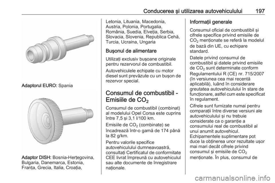OPEL CORSA 2016 Manual de utilizare (in Romanian) Conducerea şi utilizarea autovehiculului197
Adaptorul EURO: Spania
Adaptor DISH: Bosnia-Herţegovina,
Bulgaria, Danemarca, Estonia,
Franţa, Grecia, Italia, Croaţia,
Letonia, Lituania, Macedonia,
Au OPEL CORSA 2016 Manual de utilizare (in Romanian) Conducerea şi utilizarea autovehiculului197
Adaptorul EURO: Spania
Adaptor DISH: Bosnia-Herţegovina,
Bulgaria, Danemarca, Estonia,
Franţa, Grecia, Italia, Croaţia,
Letonia, Lituania, Macedonia,
Au