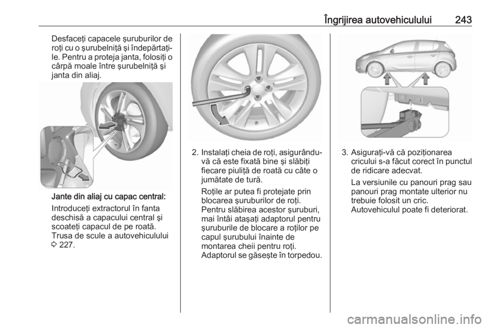 OPEL CORSA 2016  Manual de utilizare (in Romanian) Îngrijirea autovehiculului243Desfaceţi capacele şuruburilor deroţi cu o şurubelniţă şi îndepărtaţi-
le. Pentru a proteja janta, folosiţi o
cârpă moale între şurubelniţă şi
janta din