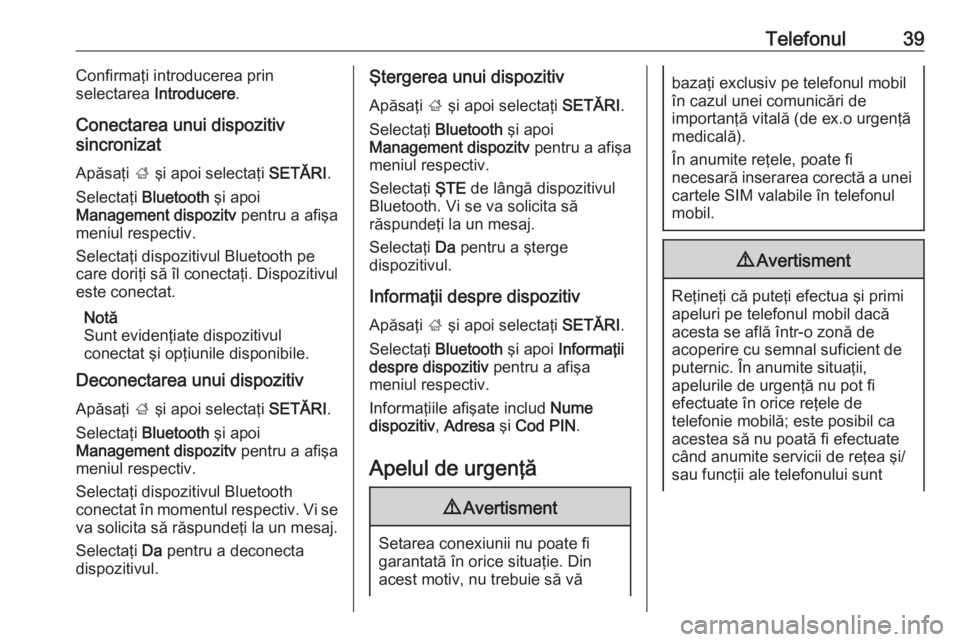 OPEL CORSA 2017  Manual pentru sistemul Infotainment (in Romanian) Telefonul39Confirmaţi introducerea prin
selectarea  Introducere .
Conectarea unui dispozitiv
sincronizat
Apăsaţi  ; şi apoi selectaţi  SETĂRI.
Selectaţi  Bluetooth  şi apoi
Management dispozit