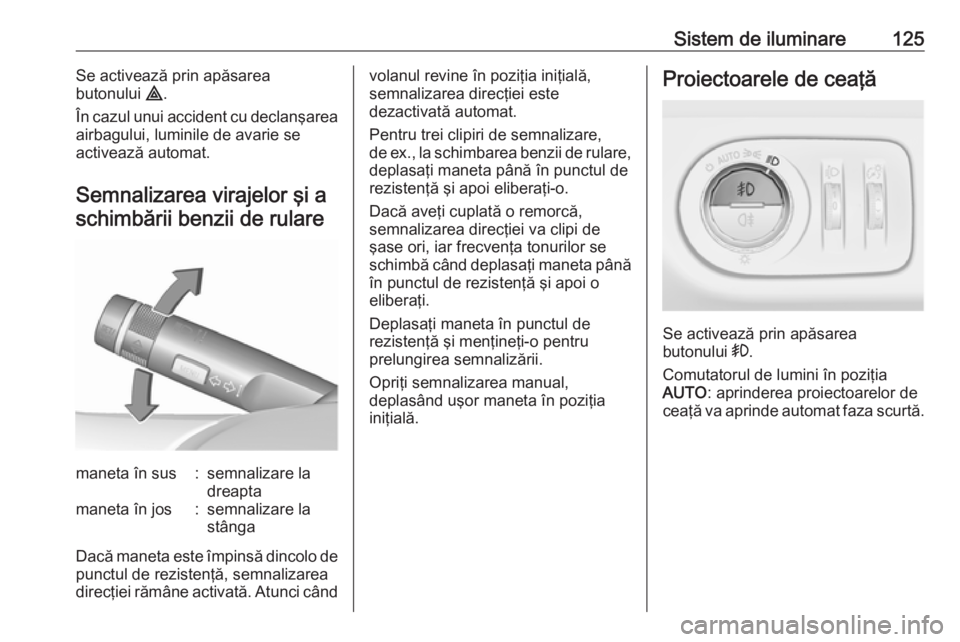 OPEL CORSA E 2017.5  Manual de utilizare (in Romanian) Sistem de iluminare125Se activează prin apăsarea
butonului  ¨.
În cazul unui accident cu declanşarea
airbagului, luminile de avarie se
activează automat.
Semnalizarea virajelor şi a schimbării