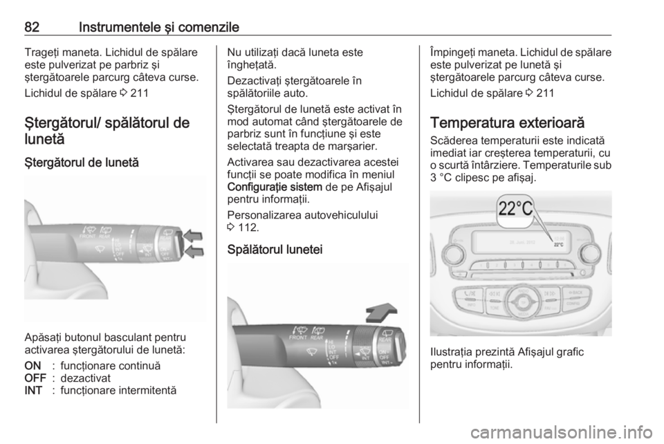 OPEL CORSA E 2017.5  Manual de utilizare (in Romanian) 82Instrumentele şi comenzileTrageţi maneta. Lichidul de spălare
este pulverizat pe parbriz şi
ştergătoarele parcurg câteva curse.
Lichidul de spălare  3 211
Ştergătorul/ spălătorul de lune