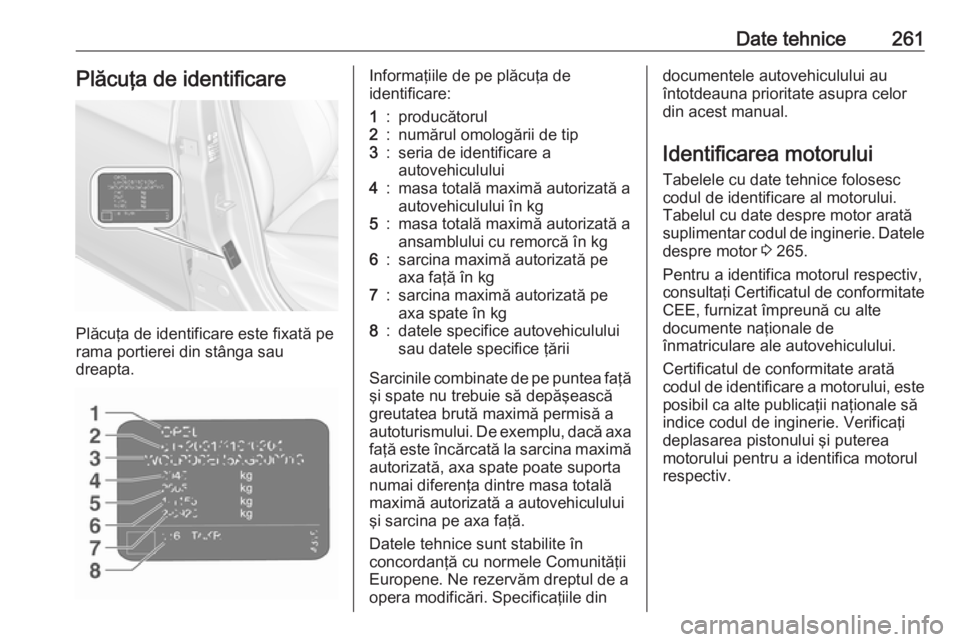 OPEL CORSA E 2018  Manual de utilizare (in Romanian) Date tehnice261Plăcuţa de identificare
Plăcuţa de identificare este fixată pe
rama portierei din stânga sau
dreapta.
Informaţiile de pe plăcuţa de
identificare:1:producătorul2:numărul omolo