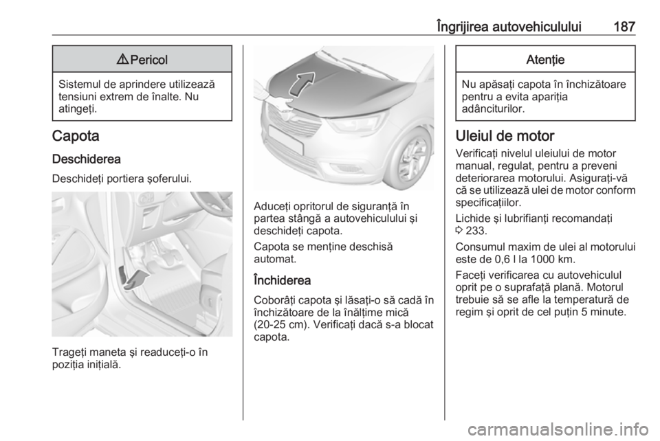 OPEL CROSSLAND X 2019.75  Manual de utilizare (in Romanian) Îngrijirea autovehiculului1879Pericol
Sistemul de aprindere utilizează
tensiuni extrem de înalte. Nu
atingeţi.
Capota
Deschiderea Deschideţi portiera şoferului.
Trageţi maneta şi readuceţi-o 