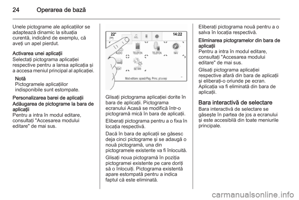 OPEL INSIGNIA 2014 Manual pentru sistemul Infotainment (in Romanian) 24Operarea de bază
Unele pictograme ale aplicaţiilor se
adaptează dinamic la situaţia
curentă, indicând de exemplu, că
aveţi un apel pierdut.
Activarea unei aplicaţii
Selectaţi pictograma ap OPEL INSIGNIA 2014 Manual pentru sistemul Infotainment (in Romanian) 24Operarea de bază
Unele pictograme ale aplicaţiilor se
adaptează dinamic la situaţia
curentă, indicând de exemplu, că
aveţi un apel pierdut.
Activarea unei aplicaţii
Selectaţi pictograma ap