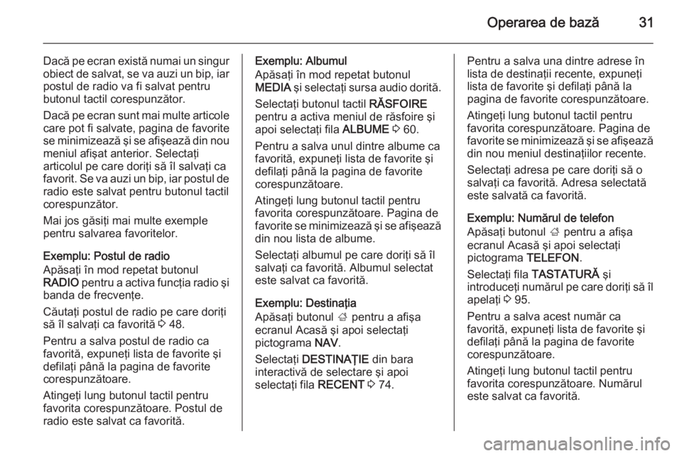 OPEL INSIGNIA 2014  Manual pentru sistemul Infotainment (in Romanian) Operarea de bază31
Dacă pe ecran există numai un singur
obiect de salvat, se va auzi un bip, iar postul de radio va fi salvat pentru
butonul tactil corespunzător.
Dacă pe ecran sunt mai multe art