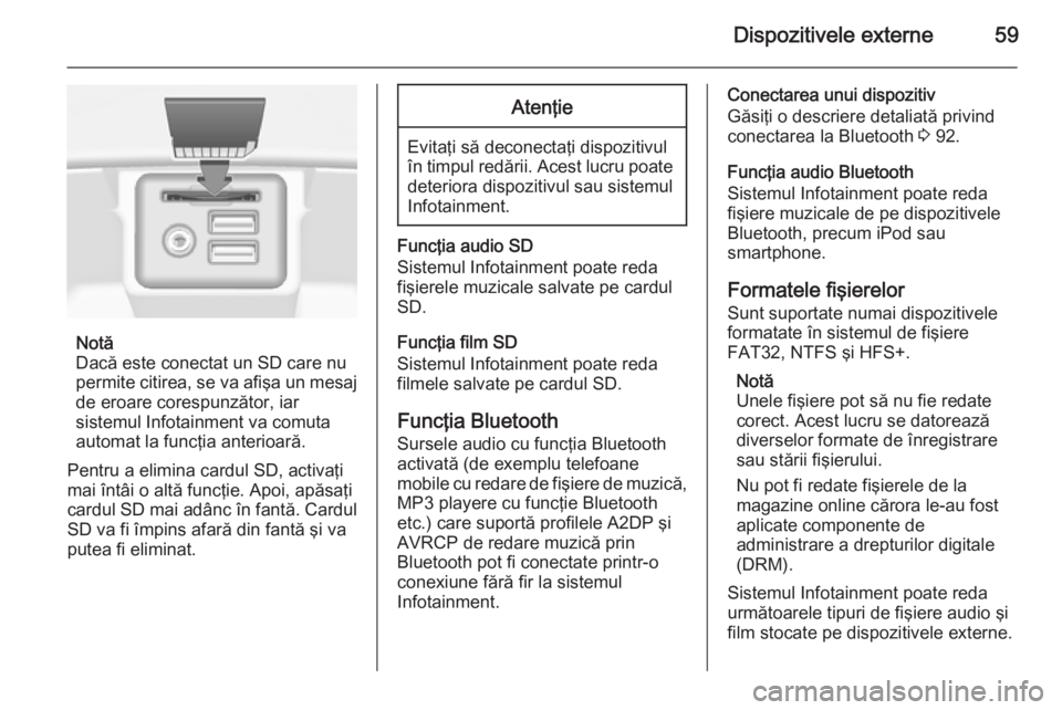 OPEL INSIGNIA 2014  Manual pentru sistemul Infotainment (in Romanian) Dispozitivele externe59
Notă
Dacă este conectat un SD care nu
permite citirea, se va afişa un mesaj
de eroare corespunzător, iar
sistemul Infotainment va comuta
automat la funcţia anterioară.
Pe