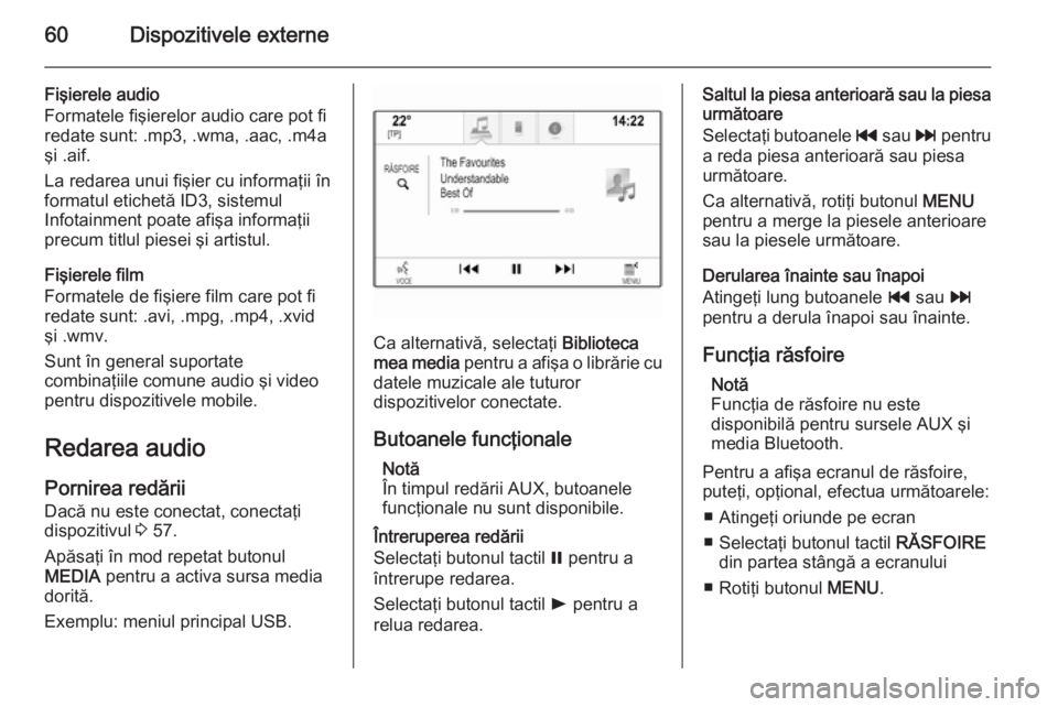 OPEL INSIGNIA 2014  Manual pentru sistemul Infotainment (in Romanian) 60Dispozitivele externe
Fişierele audio
Formatele fişierelor audio care pot fi
redate sunt: .mp3, .wma, .aac, .m4a
şi .aif.
La redarea unui fişier cu informaţii în formatul etichetă ID3, sistem