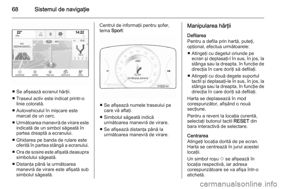 OPEL INSIGNIA 2014 Manual pentru sistemul Infotainment (in Romanian) 68Sistemul de navigaţie
■ Se afişează ecranul hărţii.
■ Traseul activ este indicat printr-o linie colorată.
■ Autovehiculul în mişcare este marcat de un cerc.
■ Următoarea manevră de OPEL INSIGNIA 2014 Manual pentru sistemul Infotainment (in Romanian) 68Sistemul de navigaţie
■ Se afişează ecranul hărţii.
■ Traseul activ este indicat printr-o linie colorată.
■ Autovehiculul în mişcare este marcat de un cerc.
■ Următoarea manevră de