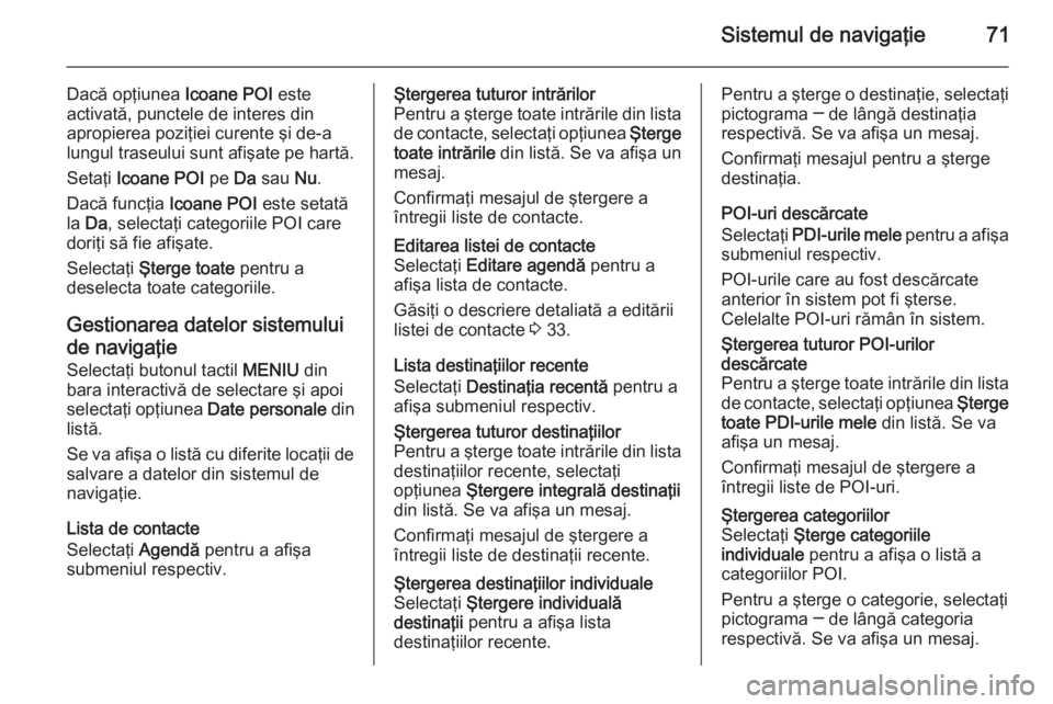 OPEL INSIGNIA 2014 Manual pentru sistemul Infotainment (in Romanian) Sistemul de navigaţie71
Dacă opţiunea Icoane POI este
activată, punctele de interes din
apropierea poziţiei curente şi de-a
lungul traseului sunt afişate pe hartă.
Setaţi Icoane POI pe Da s OPEL INSIGNIA 2014 Manual pentru sistemul Infotainment (in Romanian) Sistemul de navigaţie71
Dacă opţiunea Icoane POI este
activată, punctele de interes din
apropierea poziţiei curente şi de-a
lungul traseului sunt afişate pe hartă.
Setaţi Icoane POI pe Da s