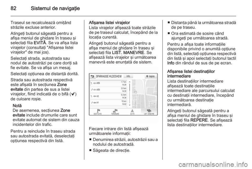 OPEL INSIGNIA 2014 Manual pentru sistemul Infotainment (in Romanian) 82Sistemul de navigaţie
Traseul se recalculează omiţând
străzile excluse anterior.
Atingeţi butonul săgeată pentru a
afişa meniul de ghidare în traseu şi
selectaţi fila EVITĂ. Se va afi OPEL INSIGNIA 2014 Manual pentru sistemul Infotainment (in Romanian) 82Sistemul de navigaţie
Traseul se recalculează omiţând
străzile excluse anterior.
Atingeţi butonul săgeată pentru a
afişa meniul de ghidare în traseu şi
selectaţi fila EVITĂ. Se va afi