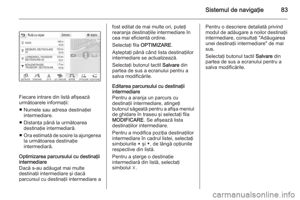 OPEL INSIGNIA 2014 Manual pentru sistemul Infotainment (in Romanian) Sistemul de navigaţie83
Fiecare intrare din listă afişează
următoarele informaţii:
■ Numele sau adresa destinaţiei intermediare.
■ Distanţa până la următoarea destinaţie intermediară. OPEL INSIGNIA 2014 Manual pentru sistemul Infotainment (in Romanian) Sistemul de navigaţie83
Fiecare intrare din listă afişează
următoarele informaţii:
■ Numele sau adresa destinaţiei intermediare.
■ Distanţa până la următoarea destinaţie intermediară.