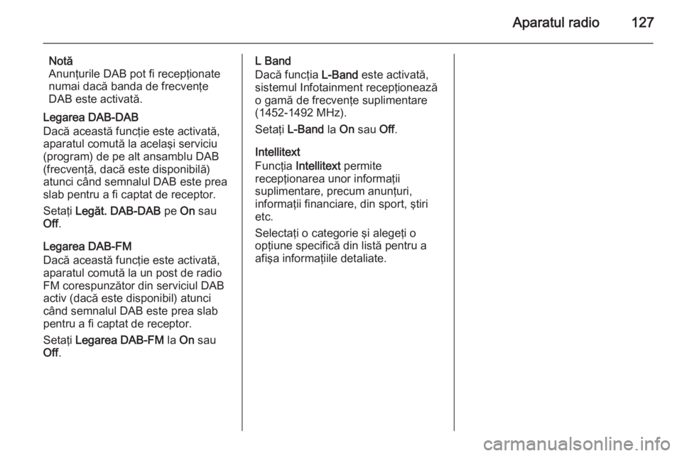 OPEL INSIGNIA 2015 Manual pentru sistemul Infotainment (in Romanian) Aparatul radio127
Notă
Anunţurile DAB pot fi recepţionate
numai dacă banda de frecvenţe
DAB este activată.
Legarea DAB-DAB
Dacă această funcţie este activată, aparatul comută la acelaşi se OPEL INSIGNIA 2015 Manual pentru sistemul Infotainment (in Romanian) Aparatul radio127
Notă
Anunţurile DAB pot fi recepţionate
numai dacă banda de frecvenţe
DAB este activată.
Legarea DAB-DAB
Dacă această funcţie este activată, aparatul comută la acelaşi se