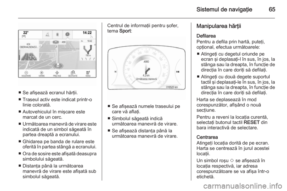 OPEL INSIGNIA 2015 Manual pentru sistemul Infotainment (in Romanian) Sistemul de navigaţie65
■ Se afişează ecranul hărţii.
■ Traseul activ este indicat printr-o linie colorată.
■ Autovehiculul în mişcare este marcat de un cerc.
■ Următoarea manevră de OPEL INSIGNIA 2015 Manual pentru sistemul Infotainment (in Romanian) Sistemul de navigaţie65
■ Se afişează ecranul hărţii.
■ Traseul activ este indicat printr-o linie colorată.
■ Autovehiculul în mişcare este marcat de un cerc.
■ Următoarea manevră de