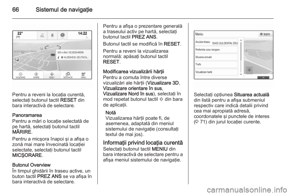 OPEL INSIGNIA 2015 Manual pentru sistemul Infotainment (in Romanian) 66Sistemul de navigaţie
Pentru a reveni la locaţia curentă,
selectaţi butonul tactil RESET din
bara interactivă de selectare.
Panoramarea
Pentru a mări o locaţie selectată de
pe hartă, selec OPEL INSIGNIA 2015 Manual pentru sistemul Infotainment (in Romanian) 66Sistemul de navigaţie
Pentru a reveni la locaţia curentă,
selectaţi butonul tactil RESET din
bara interactivă de selectare.
Panoramarea
Pentru a mări o locaţie selectată de
pe hartă, selec
