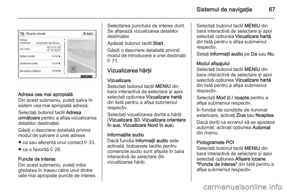 OPEL INSIGNIA 2015 Manual pentru sistemul Infotainment (in Romanian) Sistemul de navigaţie67
Adresa cea mai apropiată
Din acest submeniu, puteţi salva în
sistem cea mai apropiată adresă.
Selectaţi butonul tactil Adresa
următoare pentru a afişa vizualizarea
d OPEL INSIGNIA 2015 Manual pentru sistemul Infotainment (in Romanian) Sistemul de navigaţie67
Adresa cea mai apropiată
Din acest submeniu, puteţi salva în
sistem cea mai apropiată adresă.
Selectaţi butonul tactil Adresa
următoare pentru a afişa vizualizarea
d