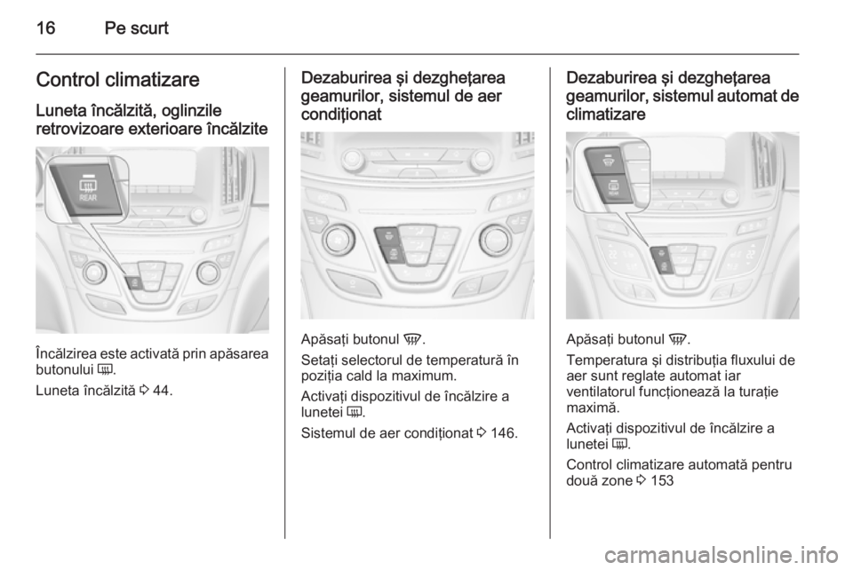 OPEL INSIGNIA 2015  Manual de utilizare (in Romanian) 16Pe scurtControl climatizare
Luneta încălzită, oglinzile
retrovizoare exterioare încălzite
Încălzirea este activată prin apăsarea
butonului  Ü.
Luneta încălzită  3 44.
Dezaburirea şi de