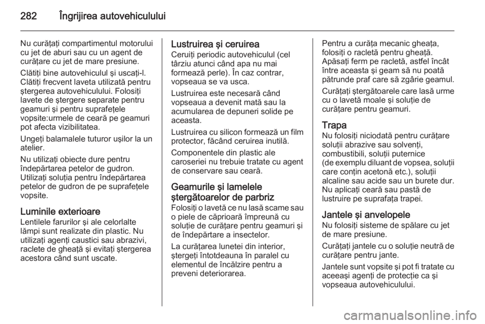 OPEL INSIGNIA 2015  Manual de utilizare (in Romanian) 282Îngrijirea autovehiculului
Nu curăţaţi compartimentul motorului
cu jet de aburi sau cu un agent de
curăţare cu jet de mare presiune.
Clătiţi bine autovehiculul şi uscaţi-l.
Clătiţi frec