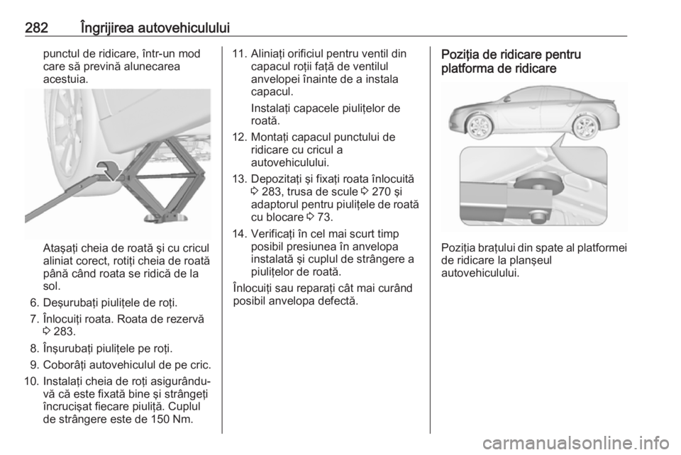 OPEL INSIGNIA 2016 Manual de utilizare (in Romanian) 282Îngrijirea autovehicululuipunctul de ridicare, într-un mod
care să prevină alunecarea
acestuia.
Ataşaţi cheia de roată şi cu cricul
aliniat corect, rotiţi cheia de roată până când roat OPEL INSIGNIA 2016 Manual de utilizare (in Romanian) 282Îngrijirea autovehicululuipunctul de ridicare, într-un mod
care să prevină alunecarea
acestuia.
Ataşaţi cheia de roată şi cu cricul
aliniat corect, rotiţi cheia de roată până când roat
