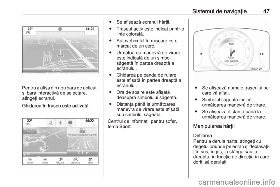 OPEL INSIGNIA 2017 Manual pentru sistemul Infotainment (in Romanian) Sistemul de navigaţie47
Pentru a afişa din nou bara de aplicaţii
şi bara interactivă de selectare,
atingeţi ecranul.
Ghidarea în traseu este activată● Se afişează ecranul hărţii.
● Tra OPEL INSIGNIA 2017 Manual pentru sistemul Infotainment (in Romanian) Sistemul de navigaţie47
Pentru a afişa din nou bara de aplicaţii
şi bara interactivă de selectare,
atingeţi ecranul.
Ghidarea în traseu este activată● Se afişează ecranul hărţii.
● Tra