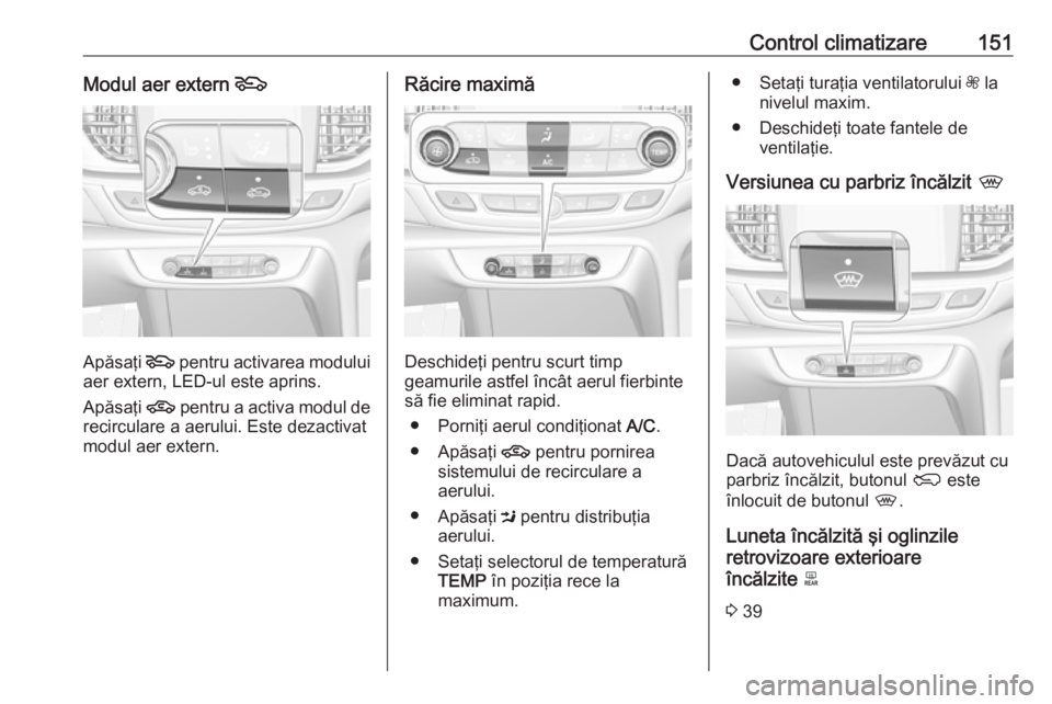 OPEL INSIGNIA BREAK 2017.5  Manual de utilizare (in Romanian) Control climatizare151Modul aer extern 5
Apăsaţi 5
 pentru activarea modului
aer extern, LED-ul este aprins.
Apăsaţi  4 pentru a activa modul de
recirculare a aerului. Este dezactivat
modul aer ex