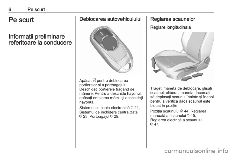 OPEL INSIGNIA BREAK 2017.5  Manual de utilizare (in Romanian) 6Pe scurtPe scurt
Informaţii preliminare
referitoare la conducereDeblocarea autovehiculului
Apăsaţi  c
 pentru deblocarea
portierelor şi a portbagajului.
Deschideţi portierele trăgând de
mâner