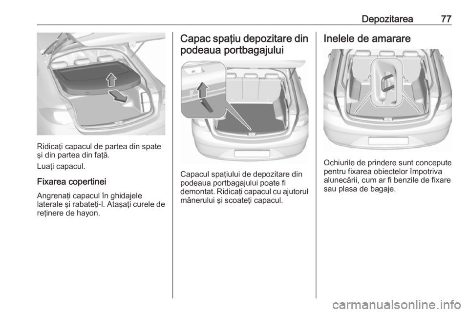 OPEL INSIGNIA BREAK 2017.5  Manual de utilizare (in Romanian) Depozitarea77
Ridicaţi capacul de partea din spate
şi din partea din faţă.
Luaţi capacul.
Fixarea copertinei
Angrenaţi capacul în ghidajele
laterale şi rabateţi-l. Ataşaţi curele de reţine