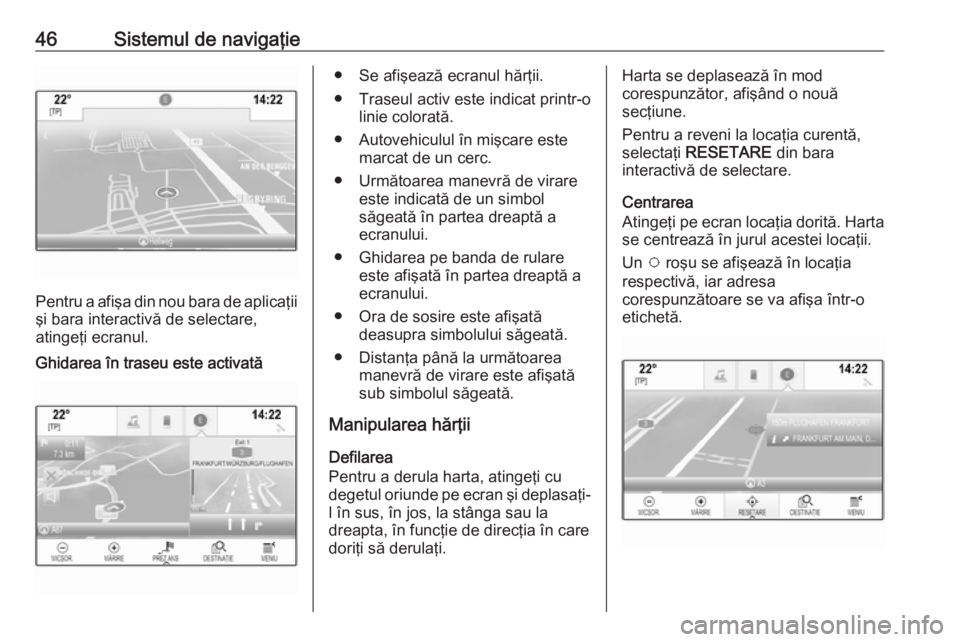 OPEL INSIGNIA BREAK 2018.5 Manual pentru sistemul Infotainment (in Romanian) 46Sistemul de navigaţie
Pentru a afişa din nou bara de aplicaţii
şi bara interactivă de selectare,
atingeţi ecranul.
Ghidarea în traseu este activată● Se afişează ecranul hărţii.
● Tra OPEL INSIGNIA BREAK 2018.5 Manual pentru sistemul Infotainment (in Romanian) 46Sistemul de navigaţie
Pentru a afişa din nou bara de aplicaţii
şi bara interactivă de selectare,
atingeţi ecranul.
Ghidarea în traseu este activată● Se afişează ecranul hărţii.
● Tra