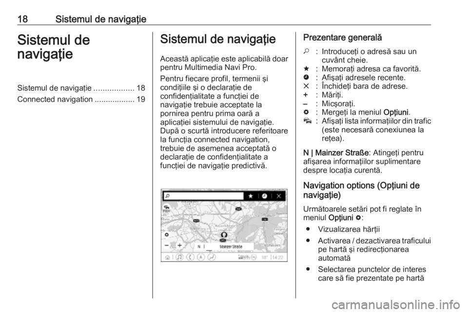 OPEL INSIGNIA BREAK 2019.5  Manual pentru sistemul Infotainment (in Romanian) 18Sistemul de navigaţieSistemul de
navigaţieSistemul de navigaţie ..................18
Connected navigation ..................19Sistemul de navigaţie
Această aplicaţie este aplicabilă doar pent