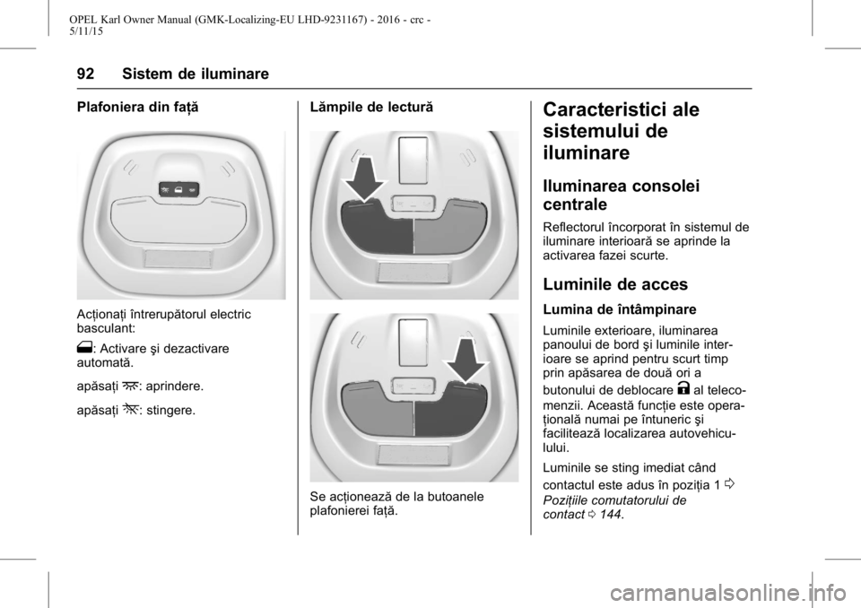 OPEL KARL 2015.75  Manual de utilizare (in Romanian) OPEL Karl Owner Manual (GMK-Localizing-EU LHD-9231167) - 2016 - crc -
5/11/15
92 Sistem de iluminare
Plafoniera din faţă
Acţionaţi întrerupătorul electric
basculant:
1: Activareşi dezactivare
a